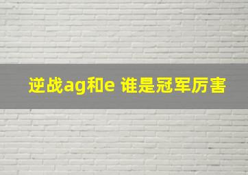 逆战ag和e 谁是冠军厉害